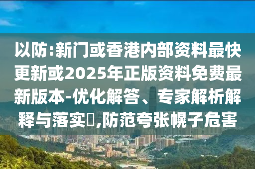 以防:新門或香港內(nèi)部資料最快更新或2025年正版資料免費最新版本-優(yōu)化解答、專家解析解釋與落實?,防范夸張幌子危害