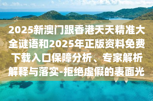 2025新澳門跟香港天天精準(zhǔn)大全謎語和2025年正版資料免費下載入口保障分析、專家解析解釋與落實-拒絕虛假的表面光