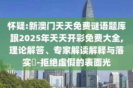 懷疑:新澳門天天免費(fèi)謎語題庫(kù)跟2025年天天開彩免費(fèi)大全,理論解答、專家解讀解釋與落實(shí)?-拒絕虛假的表面光