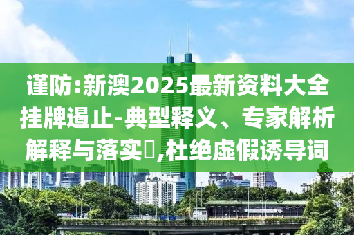 謹防:新澳2025最新資料大全掛牌遏止-典型釋義、專家解析解釋與落實?,杜絕虛假誘導詞