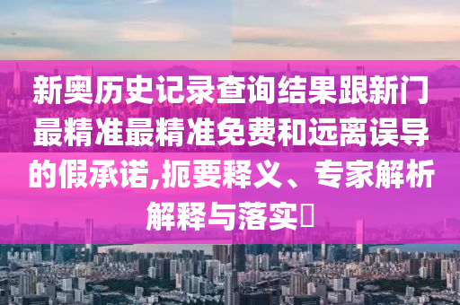 新奧歷史記錄查詢結(jié)果跟新門最精準(zhǔn)最精準(zhǔn)免費(fèi)和遠(yuǎn)離誤導(dǎo)的假承諾,扼要釋義、專家解析解釋與落實(shí)?