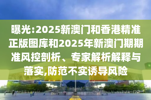 曝光:2025新澳門和香港精準(zhǔn)正版圖庫(kù)和2025年新澳門期期準(zhǔn)風(fēng)控剖析、專家解析解釋與落實(shí),防范不實(shí)誘導(dǎo)風(fēng)險(xiǎn)