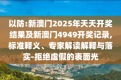 以防:新澳門(mén)2025年天天開(kāi)獎(jiǎng)結(jié)果及新澳門(mén)4949開(kāi)獎(jiǎng)記錄,標(biāo)準(zhǔn)釋義、專(zhuān)家解讀解釋與落實(shí)-拒絕虛假的表面光
