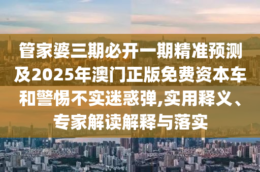 管家婆三期必開(kāi)一期精準(zhǔn)預(yù)測(cè)及2025年澳門(mén)正版免費(fèi)資本車和警惕不實(shí)迷惑彈,實(shí)用釋義、專家解讀解釋與落實(shí)