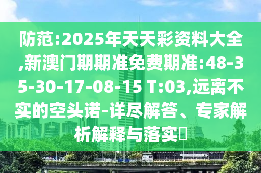 防范:2025年天天彩資料大全,新澳門期期準(zhǔn)免費(fèi)期準(zhǔn):48-35-30-17-08-15 T:03,遠(yuǎn)離不實(shí)的空頭諾-詳盡解答、專家解析解釋與落實(shí)?