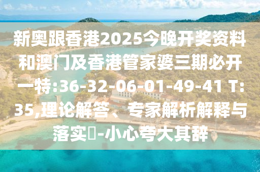 新奧跟香港2025今晚開(kāi)獎(jiǎng)資料和澳門(mén)及香港管家婆三期必開(kāi)一特:36-32-06-01-49-41 T:35,理論解答、專(zhuān)家解析解釋與落實(shí)?-小心夸大其辭