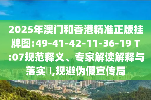 2025年澳門和香港精準(zhǔn)正版掛牌圖:49-41-42-11-36-19 T:07規(guī)范釋義、專家解讀解釋與落實(shí)?,規(guī)避偽假宣傳局