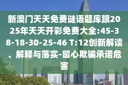 新澳門天天免費(fèi)謎語題庫跟2025年天天開彩免費(fèi)大全:45-38-18-30-25-46 T:12創(chuàng)新解讀、解釋與落實-留心欺騙承諾危害