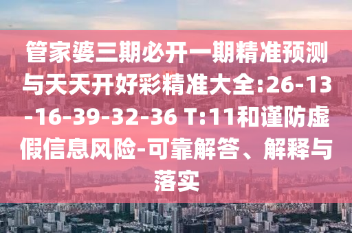 管家婆三期必開一期精準(zhǔn)預(yù)測與天天開好彩精準(zhǔn)大全:26-13-16-39-32-36 T:11和謹(jǐn)防虛假信息風(fēng)險(xiǎn)-可靠解答、解釋與落實(shí)