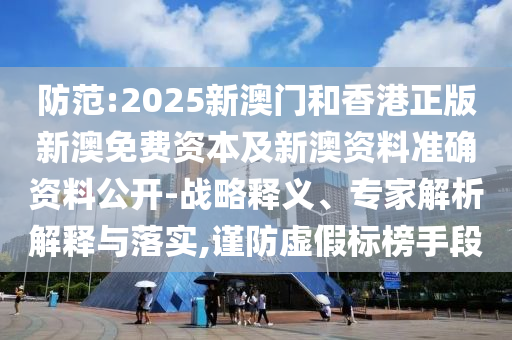 防范:2025新澳門和香港正版新澳免費資本及新澳資料準確資料公開-戰(zhàn)略釋義、專家解析解釋與落實,謹防虛假標榜手段