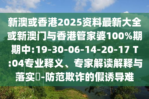 新澳或香港2025資料最新大全或新澳門與香港管家婆100%期期中:19-30-06-14-20-17 T:04專業(yè)釋義、專家解讀解釋與落實?-防范欺詐的假誘導(dǎo)難