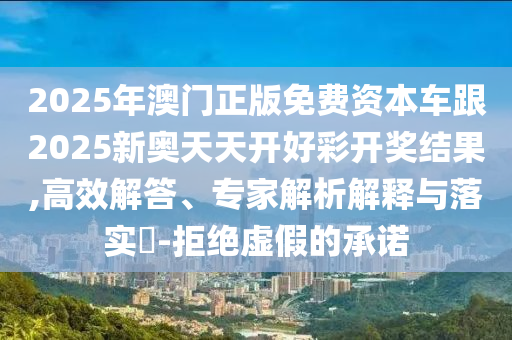 2025年澳門正版免費(fèi)資本車跟2025新奧天天開好彩開獎(jiǎng)結(jié)果,高效解答、專家解析解釋與落實(shí)?-拒絕虛假的承諾