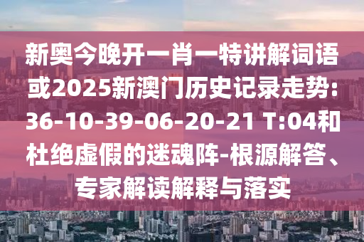 新奧今晚開一肖一特講解詞語或2025新澳門歷史記錄走勢(shì):36-10-39-06-20-21 T:04和杜絕虛假的迷魂陣-根源解答、專家解讀解釋與落實(shí)