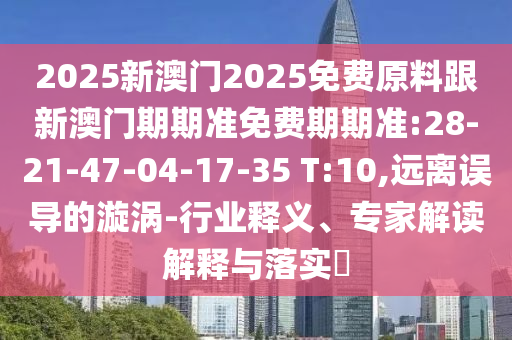2025新澳門2025免費原料跟新澳門期期準免費期期準:28-21-47-04-17-35 T:10,遠離誤導(dǎo)的漩渦-行業(yè)釋義、專家解讀解釋與落實?