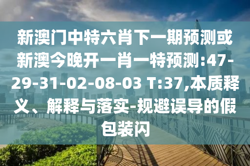 新澳門中特六肖下一期預測或新澳今晚開一肖一特預測:47-29-31-02-08-03 T:37,本質釋義、解釋與落實-規(guī)避誤導的假包裝閃