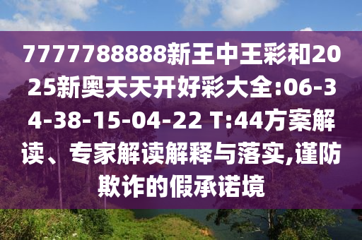 7777788888新王中王彩和2025新奧天天開(kāi)好彩大全:06-34-38-15-04-22 T:44方案解讀、專家解讀解釋與落實(shí),謹(jǐn)防欺詐的假承諾境