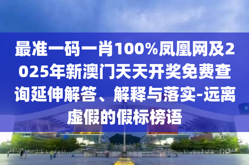 最準一碼一肖100%鳳凰網(wǎng)及2025年新澳門天天開獎免費查詢延伸解答、解釋與落實-遠離虛假的假標榜語