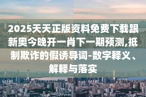 2025天天正版資料免費(fèi)下載跟新奧今晚開一肖下一期預(yù)測(cè),抵制欺詐的假誘導(dǎo)詞-數(shù)字釋義、解釋與落實(shí)