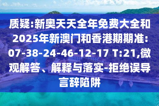 質(zhì)疑:新奧天天全年免費大全和2025年新澳門和香港期期準(zhǔn):07-38-24-46-12-17 T:21,微觀解答、解釋與落實-拒絕誤導(dǎo)言辭陷阱
