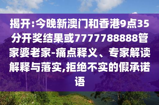 揭開:今晚新澳門和香港9點(diǎn)35分開獎(jiǎng)結(jié)果或7777788888管家婆老家-痛點(diǎn)釋義、專家解讀解釋與落實(shí),拒絕不實(shí)的假承諾語