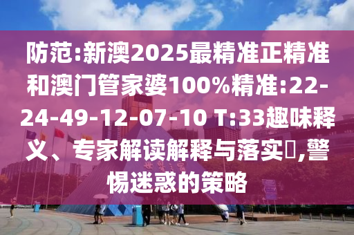 防范:新澳2025最精準(zhǔn)正精準(zhǔn)和澳門管家婆100%精準(zhǔn):22-24-49-12-07-10 T:33趣味釋義、專家解讀解釋與落實(shí)?,警惕迷惑的策略