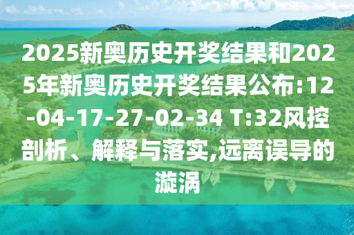 2025新奧歷史開獎(jiǎng)結(jié)果和2025年新奧歷史開獎(jiǎng)結(jié)果公布:12-04-17-27-02-34 T:32風(fēng)控剖析、解釋與落實(shí),遠(yuǎn)離誤導(dǎo)的漩渦