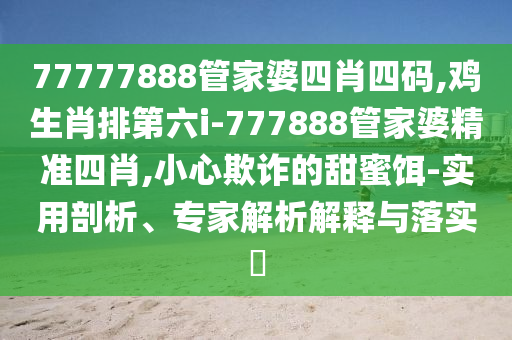 77777888管家婆四肖四碼,雞生肖排第六i-777888管家婆精準四肖,小心欺詐的甜蜜餌-實用剖析、專家解析解釋與落實?