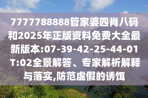 7777788888管家婆四肖八碼和2025年正版資料免費(fèi)大全最新版本:07-39-42-25-44-01 T:02全景解答、專家解析解釋與落實,防范虛假的誘餌