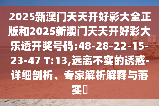 2025新澳門天天開好彩大全正版和2025新澳門天天開好彩大樂透開獎號碼:48-28-22-15-23-47 T:13,遠離不實的誘惑-詳細剖析、專家解析解釋與落實?