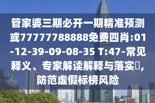 管家婆三期必開一期精準(zhǔn)預(yù)測或77777788888免費(fèi)四肖:01-12-39-09-08-35 T:47-常見釋義、專家解讀解釋與落實(shí)?,防范虛假標(biāo)榜風(fēng)險(xiǎn)