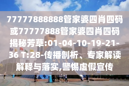 77777888888管家婆四肖四碼或77777888管家婆四肖四碼揭秘芳草:01-04-10-19-21-36 T:28-傳播剖析、專家解讀解釋與落實(shí),警惕虛假宣傳