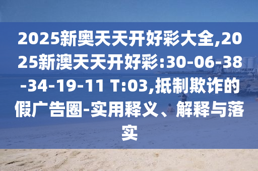2025新奧天天開好彩大全,2025新澳天天開好彩:30-06-38-34-19-11 T:03,抵制欺詐的假廣告圈-實(shí)用釋義、解釋與落實(shí)