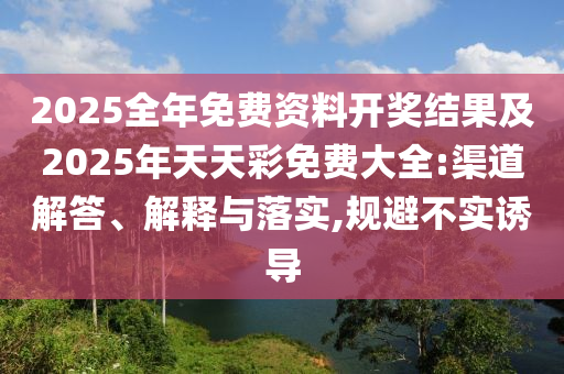 2025全年免費資料開獎結(jié)果及2025年天天彩免費大全:渠道解答、解釋與落實,規(guī)避不實誘導(dǎo)