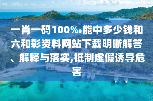 一肖一碼100‰能中多少錢和六和彩資料網(wǎng)站下載明晰解答、解釋與落實(shí),抵制虛假誘導(dǎo)危害