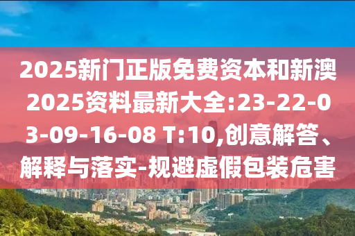2025新門正版免費(fèi)資本和新澳2025資料最新大全:23-22-03-09-16-08 T:10,創(chuàng)意解答、解釋與落實(shí)-規(guī)避虛假包裝危害