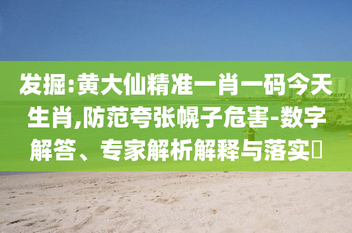 發(fā)掘:黃大仙精準(zhǔn)一肖一碼今天生肖,防范夸張幌子危害-數(shù)字解答、專家解析解釋與落實(shí)?