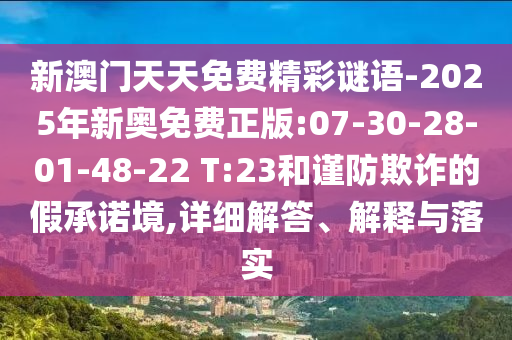 新澳門天天免費(fèi)精彩謎語-2025年新奧免費(fèi)正版:07-30-28-01-48-22 T:23和謹(jǐn)防欺詐的假承諾境,詳細(xì)解答、解釋與落實(shí)