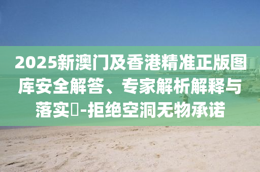 2025新澳門及香港精準(zhǔn)正版圖庫安全解答、專家解析解釋與落實?-拒絕空洞無物承諾