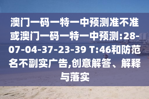 澳門一碼一特一中預(yù)測(cè)準(zhǔn)不準(zhǔn)或澳門一碼一特一中預(yù)測(cè):28-07-04-37-23-39 T:46和防范名不副實(shí)廣告,創(chuàng)意解答、解釋與落實(shí)
