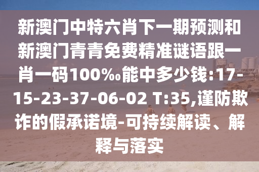 新澳門(mén)中特六肖下一期預(yù)測(cè)和新澳門(mén)青青免費(fèi)精準(zhǔn)謎語(yǔ)跟一肖一碼100‰能中多少錢(qián):17-15-23-37-06-02 T:35,謹(jǐn)防欺詐的假承諾境-可持續(xù)解讀、解釋與落實(shí)