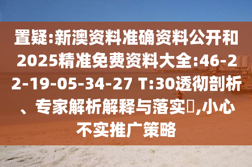 置疑:新澳資料準(zhǔn)確資料公開和2025精準(zhǔn)免費(fèi)資料大全:46-22-19-05-34-27 T:30透徹剖析、專家解析解釋與落實(shí)?,小心不實(shí)推廣策略