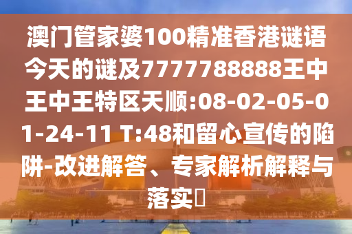 澳門管家婆100精準(zhǔn)香港謎語今天的謎及7777788888王中王中王特區(qū)天順:08-02-05-01-24-11 T:48和留心宣傳的陷阱-改進(jìn)解答、專家解析解釋與落實(shí)?