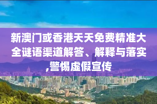 新澳門或香港天天免費(fèi)精準(zhǔn)大全謎語渠道解答、解釋與落實,警惕虛假宣傳