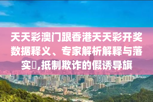 天天彩澳門跟香港天天彩開獎數(shù)據(jù)釋義、專家解析解釋與落實(shí)?,抵制欺詐的假誘導(dǎo)旗
