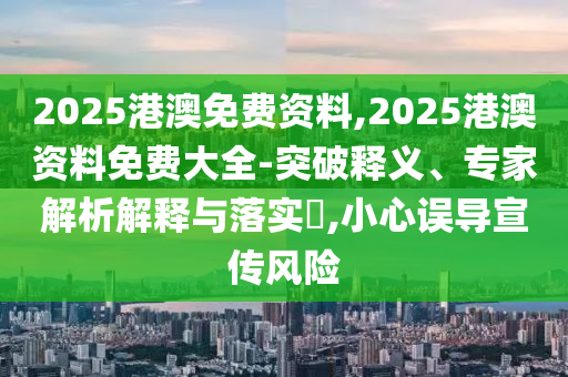 2025港澳免費(fèi)資料,2025港澳資料免費(fèi)大全-突破釋義、專家解析解釋與落實(shí)?,小心誤導(dǎo)宣傳風(fēng)險(xiǎn)