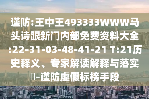 謹防:王中王493333WWW馬頭詩跟新門內(nèi)部免費資料大全:22-31-03-48-41-21 T:21歷史釋義、專家解讀解釋與落實?-謹防虛假標榜手段