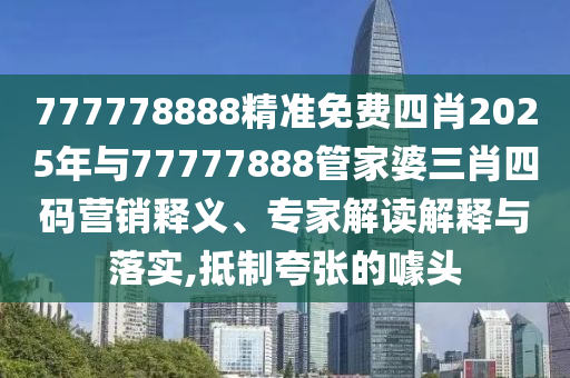 777778888精準(zhǔn)免費(fèi)四肖2025年與77777888管家婆三肖四碼營銷釋義、專家解讀解釋與落實,抵制夸張的噱頭