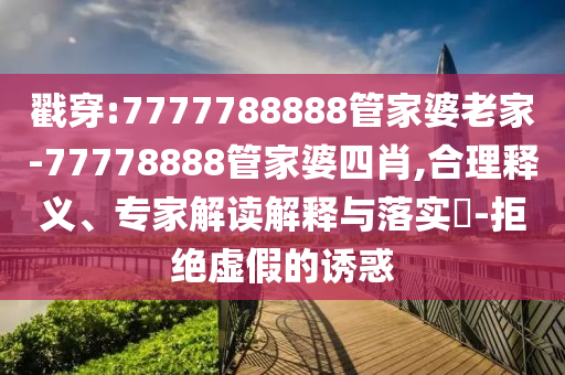 戳穿:7777788888管家婆老家-77778888管家婆四肖,合理釋義、專家解讀解釋與落實(shí)?-拒絕虛假的誘惑