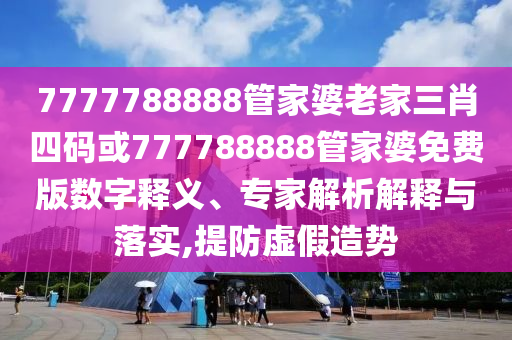 7777788888管家婆老家三肖四碼或777788888管家婆免費版數(shù)字釋義、專家解析解釋與落實,提防虛假造勢