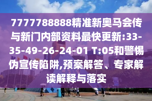 7777788888精準(zhǔn)新奧馬會(huì)傳與新門內(nèi)部資料最快更新:33-35-49-26-24-01 T:05和警惕偽宣傳陷阱,預(yù)案解答、專家解讀解釋與落實(shí)